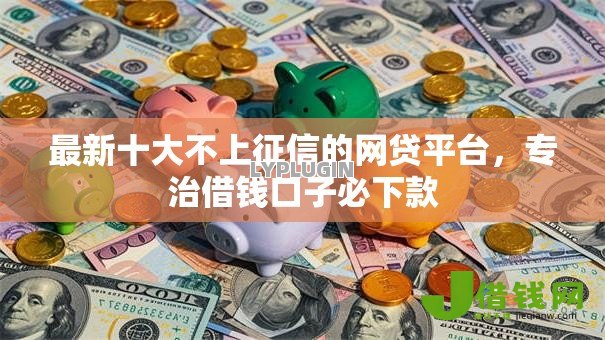 最新十大不上征信的网贷平台,专治借钱口子必下款 最新十大不上征信的网贷平台,专治借钱口子必下款