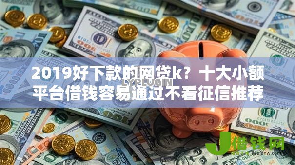 2019好下款的网贷k？十大小额平台借钱容易通过不看征信推荐