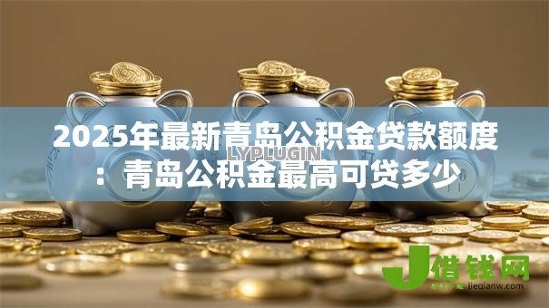 2025年最新青岛公积金贷款额度:青岛公积金最高可贷多少 2025年最新青岛公积金贷款额度:青岛公积金最高可贷多少