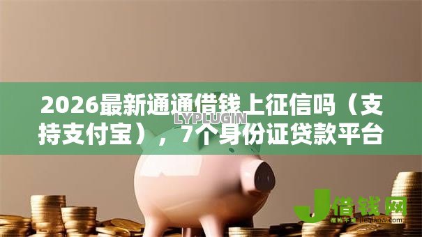 2026最新通通借钱上征信吗(支持支付宝),7个身份证贷款平台无私分享 2026最新通通借钱上征信吗(支持支付宝),7个身份证贷款平台无私分享