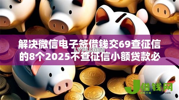 解决微信电子签借钱交69查征信的8个2025不查征信小额贷款必下口子分享 解决微信电子签借钱交69查征信的8个2025不查征信小额贷款必下口子分享