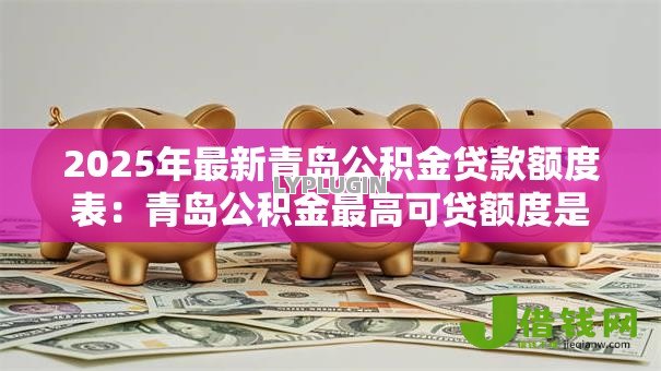 2025年最新青岛公积金贷款额度表:青岛公积金最高可贷额度是多少 2025年最新青岛公积金贷款额度表:青岛公积金最高可贷额度是多少