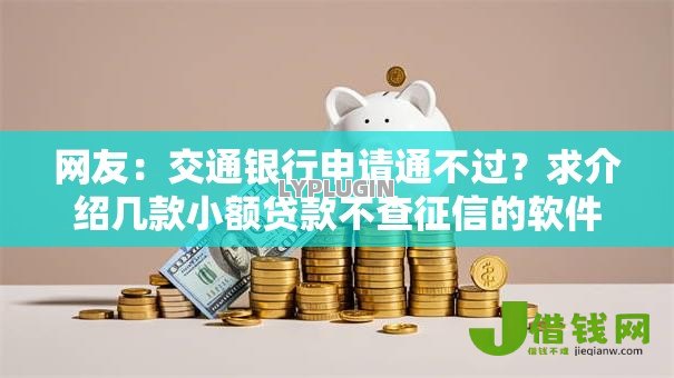 网友:交通银行申请通不过?求介绍几款小额贷款不查征信的软件 网友:交通银行申请通不过?求介绍几款小额贷款不查征信的软件