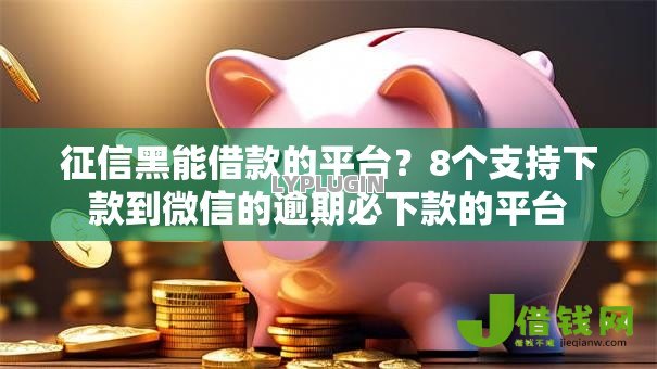 征信黑能借款的平台?8个支持下款到微信的逾期必下款的平台 征信黑能借款的平台?8个支持下款到微信的逾期必下款的平台