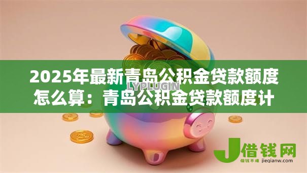 2025年最新青岛公积金贷款额度怎么算:青岛公积金贷款额度计算方法有哪些 2025年最新青岛公积金贷款额度怎么算:青岛公积金贷款额度计算方法有哪些