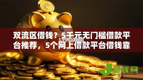 双流区借钱?5千元无门槛借款平台推荐,5个网上借款平台借钱靠谱盘点 双流区借钱?5千元无门槛借款平台推荐,5个网上借款平台借钱靠谱盘点