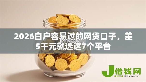 2026白户容易过的网贷口子,差5千元就选这7个平台 2026白户容易过的网贷口子,差5千元就选这7个平台