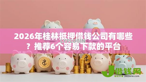 2026年桂林抵押借钱公司有哪些?推荐6个容易下款的平台 2026年桂林抵押借钱公司有哪些?推荐6个容易下款的平台