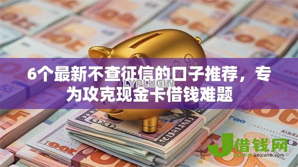 6个最新不查征信的口子推荐,专为攻克现金卡借钱难题 6个最新不查征信的口子推荐,专为攻克现金卡借钱难题