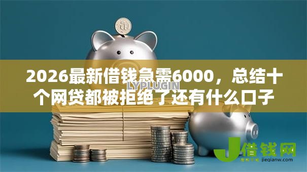 2026最新借钱急需6000，总结十个网贷都被拒绝了还有什么口子！