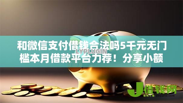 和微信支付借钱合法吗5千元无门槛本月借款平台力荐!分享小额网贷口子5千元无门槛借款 和微信支付借钱合法吗5千元无门槛本月借款平台力荐!分享小额网贷口子5千元无门槛借款