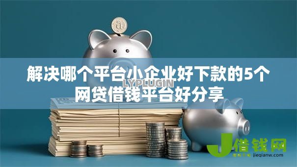 解决哪个平台小企业好下款的5个网贷借钱平台好分享