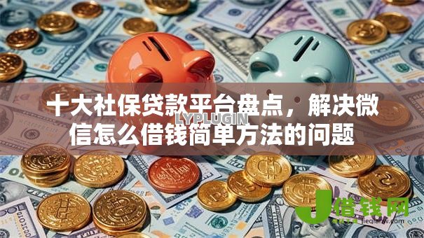 十大社保贷款平台盘点,解决微信怎么借钱简单方法的问题 十大社保贷款平台盘点,解决微信怎么借钱简单方法的问题