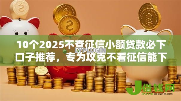 10个2025不查征信小额贷款必下口子推荐，专为攻克不看征信能下款的难题