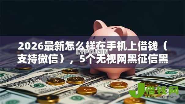 2026最新怎么样在手机上借钱(支持微信),5个无视网黑征信黑5000贷款口子无私分享 2026最新怎么样在手机上借钱(支持微信),5个无视网黑征信黑5000贷款口子无私分享