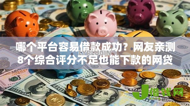 哪个平台容易借款成功?网友亲测8个综合评分不足也能下款的网贷盘点 哪个平台容易借款成功?网友亲测8个综合评分不足也能下款的网贷盘点