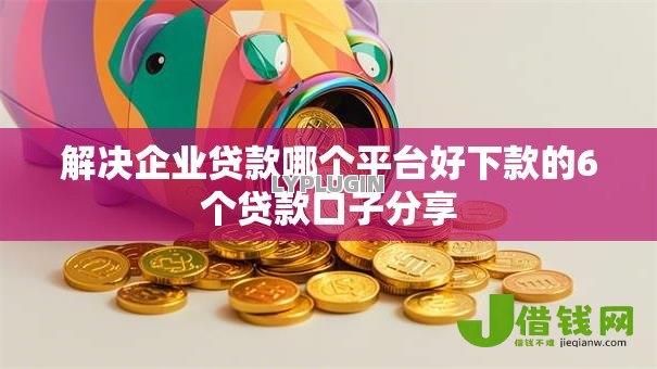 解决企业贷款哪个平台好下款的6个贷款口子分享