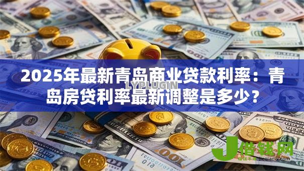 2025年最新青岛商业贷款利率:青岛房贷利率最新调整是多少? 2025年最新青岛商业贷款利率:青岛房贷利率最新调整是多少?