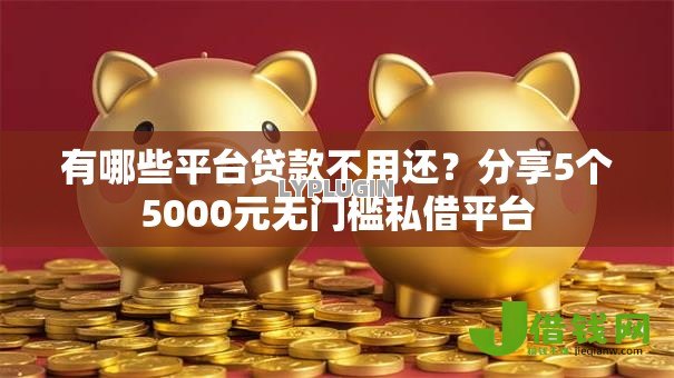 有哪些平台贷款不用还？分享5个5000元无门槛私借平台