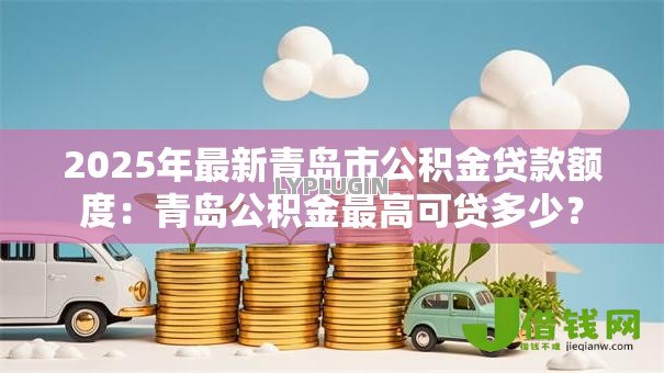 2025年最新青岛市公积金贷款额度:青岛公积金最高可贷多少? 2025年最新青岛市公积金贷款额度:青岛公积金最高可贷多少?