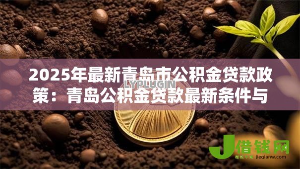 2025年最新青岛市公积金贷款政策:青岛公积金贷款最新条件与额度如何规定 2025年最新青岛市公积金贷款政策:青岛公积金贷款最新条件与额度如何规定