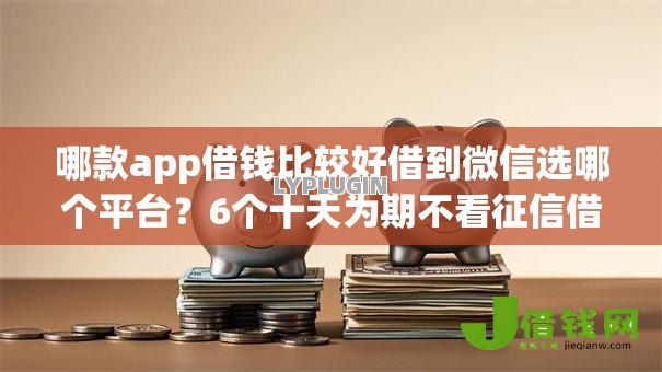 哪款app借钱比较好借到微信选哪个平台?6个十天为期不看征信借钱平台推荐 哪款app借钱比较好借到微信选哪个平台?6个十天为期不看征信借钱平台推荐