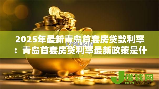 2025年最新青岛首套房贷款利率:青岛首套房贷利率最新政策是什么 2025年最新青岛首套房贷款利率:青岛首套房贷利率最新政策是什么