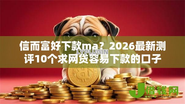信而富好下款ma?2026最新测评10个求网贷容易下款的口子 信而富好下款ma?2026最新测评10个求网贷容易下款的口子