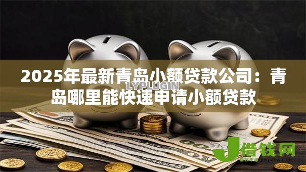 2025年最新青岛小额贷款公司:青岛哪里能快速申请小额贷款 2025年最新青岛小额贷款公司:青岛哪里能快速申请小额贷款
