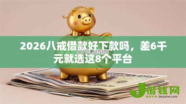 2026八戒借款好下款吗,差6千元就选这8个平台 2026八戒借款好下款吗,差6千元就选这8个平台