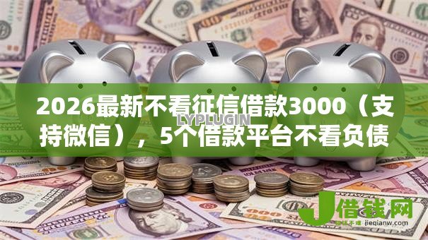 2026最新不看征信借款3000(支持微信),5个借款平台不看负债容易借钱无私分享 2026最新不看征信借款3000(支持微信),5个借款平台不看负债容易借钱无私分享