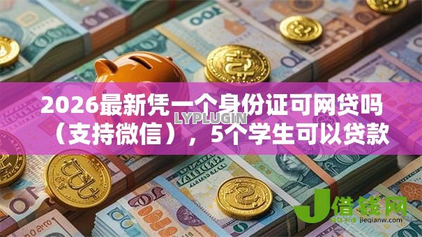 2026最新凭一个身份证可网贷吗(支持微信),5个学生可以贷款的平台无私分享 2026最新凭一个身份证可网贷吗(支持微信),5个学生可以贷款的平台无私分享