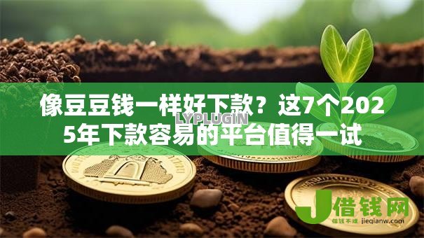 像豆豆钱一样好下款?这7个2025年下款容易的平台值得一试 像豆豆钱一样好下款?这7个2025年下款容易的平台值得一试