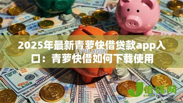 2025年最新青萝快借贷款app入口：青萝快借如何下载使用