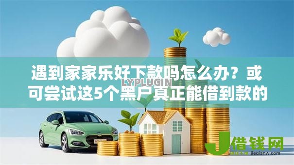 遇到家家乐好下款吗怎么办？或可尝试这5个黑户真正能借到款的口子