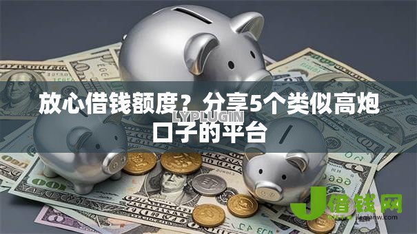 放心借钱额度?分享5个类似高炮口子的平台 放心借钱额度?分享5个类似高炮口子的平台