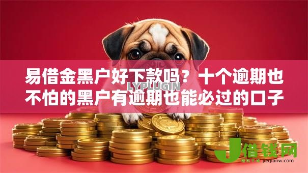 易借金黑户好下款吗?十个逾期也不怕的黑户有逾期也能必过的口子 易借金黑户好下款吗?十个逾期也不怕的黑户有逾期也能必过的口子