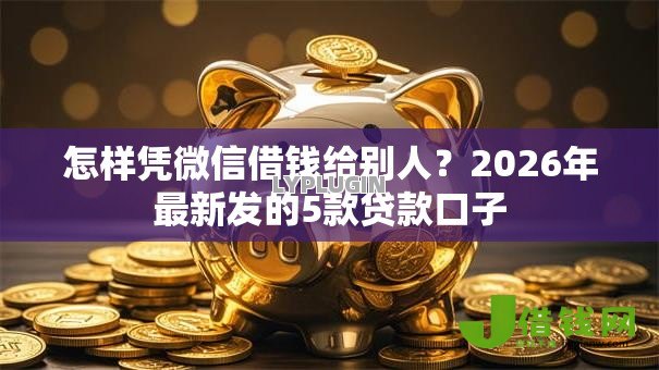 怎样凭微信借钱给别人?2026年最新发的5款贷款口子 怎样凭微信借钱给别人?2026年最新发的5款贷款口子