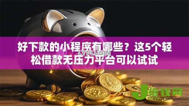 好下款的小程序有哪些？这5个轻松借款无压力平台可以试试