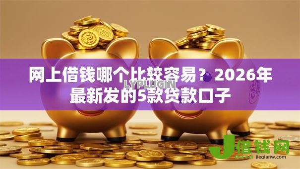 网上借钱哪个比较容易?2026年最新发的5款贷款口子 网上借钱哪个比较容易?2026年最新发的5款贷款口子