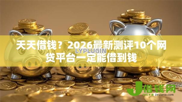 天天借钱?2026最新测评10个网贷平台一定能借到钱 天天借钱?2026最新测评10个网贷平台一定能借到钱