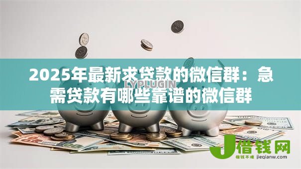 2025年最新求贷款的微信群:急需贷款有哪些靠谱的微信群 2025年最新求贷款的微信群:急需贷款有哪些靠谱的微信群