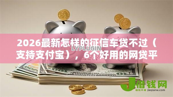 2026最新怎样的征信车贷不过（支持支付宝），6个好用的网贷平台无私分享