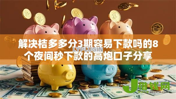解决桔多多分3期容易下款吗的8个夜间秒下款的高炮口子分享