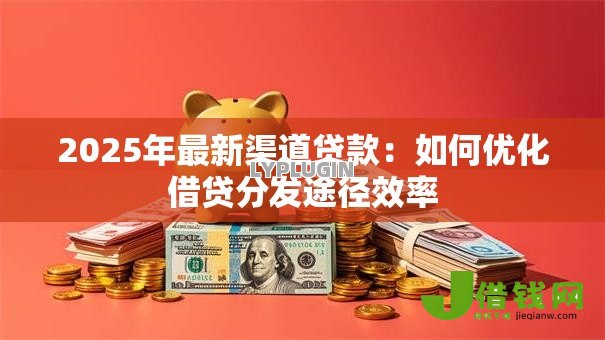 2025年最新渠道贷款:如何优化借贷分发途径效率 2025年最新渠道贷款:如何优化借贷分发途径效率