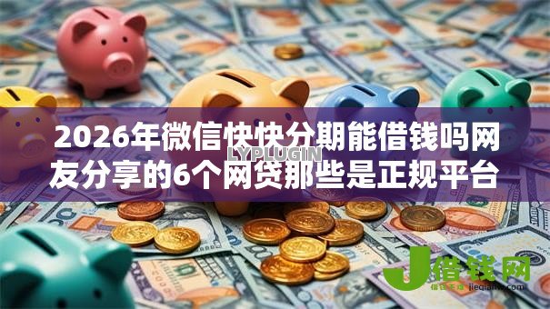 2026年微信快快分期能借钱吗网友分享的6个网贷那些是正规平台我觉得不错! 2026年微信快快分期能借钱吗网友分享的6个网贷那些是正规平台我觉得不错!