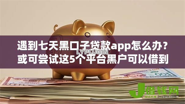 遇到七天黑口子贷款app怎么办？或可尝试这5个平台黑户可以借到钱呢