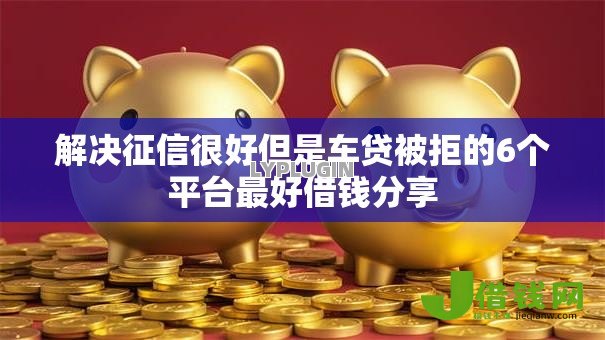 解决征信很好但是车贷被拒的6个平台最好借钱分享 解决征信很好但是车贷被拒的6个平台最好借钱分享
