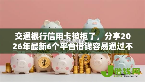 交通银行信用卡被拒了,分享2026年最新6个平台借钱容易通过不看负债 交通银行信用卡被拒了,分享2026年最新6个平台借钱容易通过不看负债