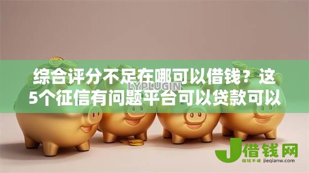 综合评分不足在哪可以借钱?这5个征信有问题平台可以贷款可以试试 综合评分不足在哪可以借钱?这5个征信有问题平台可以贷款可以试试
